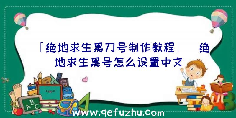 「绝地求生黑刀号制作教程」|绝地求生黑号怎么设置中文